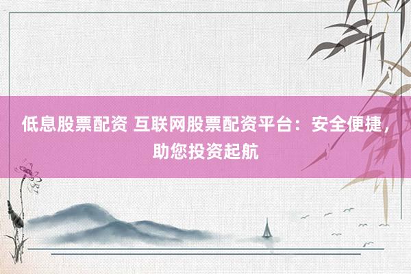 低息股票配资 互联网股票配资平台：安全便捷，助您投资起航