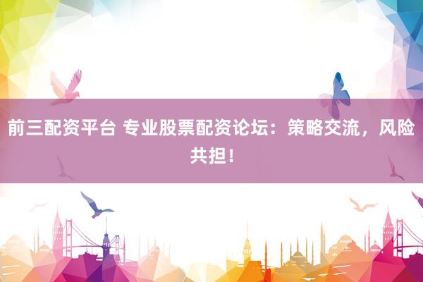 前三配资平台 专业股票配资论坛：策略交流，风险共担！