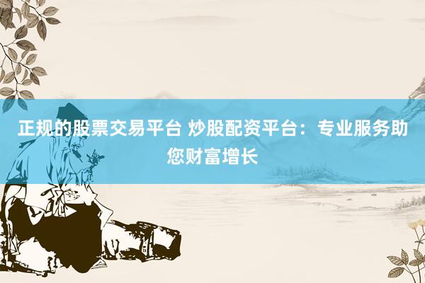正规的股票交易平台 炒股配资平台：专业服务助您财富增长