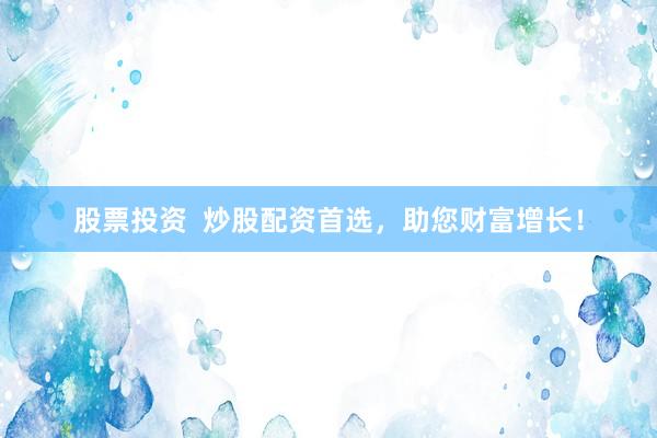 股票投资  炒股配资首选，助您财富增长！