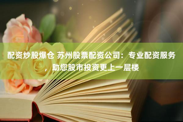 配资炒股爆仓 苏州股票配资公司：专业配资服务，助您股市投资更上一层楼