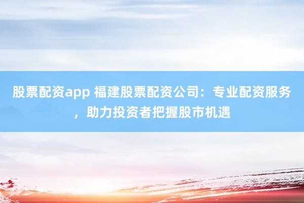 股票配资app 福建股票配资公司:专业配资服务,助力投资者把握股市机遇