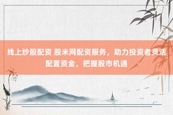 线上炒股配资 股米网配资服务，助力投资者灵活配置资金，把握股市机遇