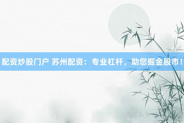 配资炒股门户 苏州配资：专业杠杆，助您掘金股市！