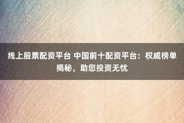 线上股票配资平台 中国前十配资平台：权威榜单揭秘，助您投资无忧
