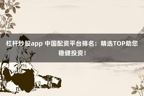 杠杆炒股app 中国配资平台排名：精选TOP助您稳健投资！