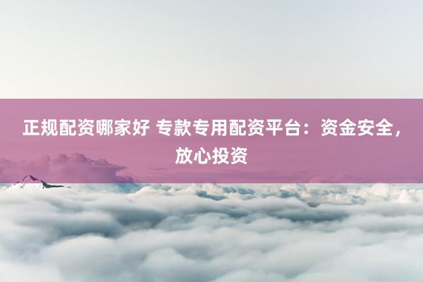 正规配资哪家好 专款专用配资平台：资金安全，放心投资