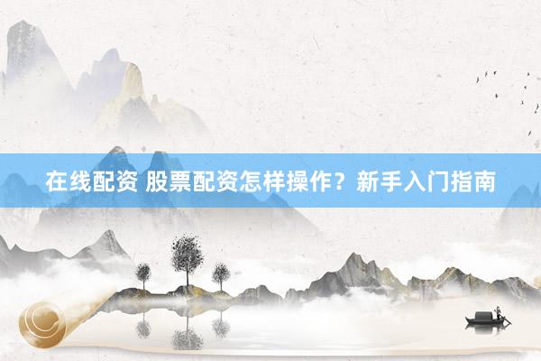 在线配资 股票配资怎样操作？新手入门指南