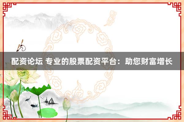 配资论坛 专业的股票配资平台：助您财富增长
