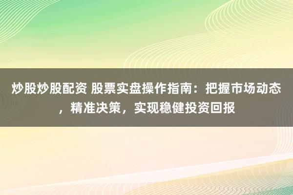 炒股炒股配资 股票实盘操作指南：把握市场动态，精准决策，实现稳健投资回报