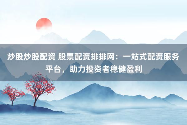 炒股炒股配资 股票配资排排网:一站式配资服务平台,助力投资者稳健盈利