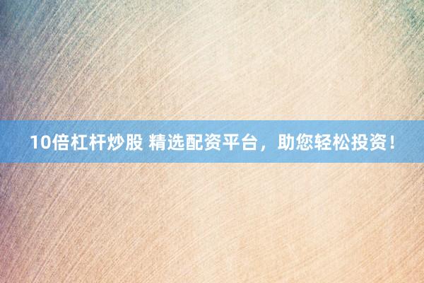 10倍杠杆炒股 精选配资平台，助您轻松投资！