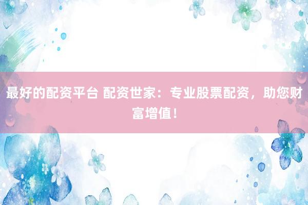 最好的配资平台 配资世家:专业股票配资,助您财富增值!