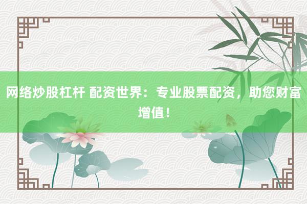 网络炒股杠杆 配资世界：专业股票配资，助您财富增值！