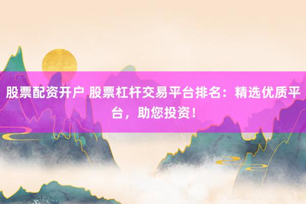股票配资开户 股票杠杆交易平台排名：精选优质平台，助您投资！