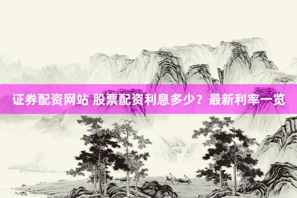 证券配资网站 股票配资利息多少？最新利率一览