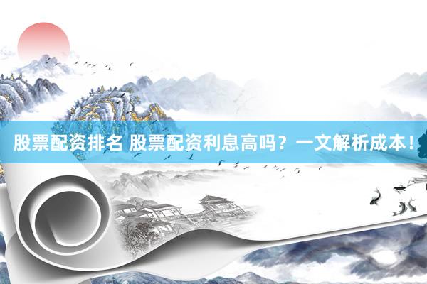 股票配资排名 股票配资利息高吗？一文解析成本！