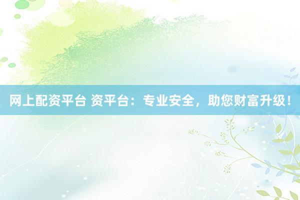 网上配资平台 资平台：专业安全，助您财富升级！
