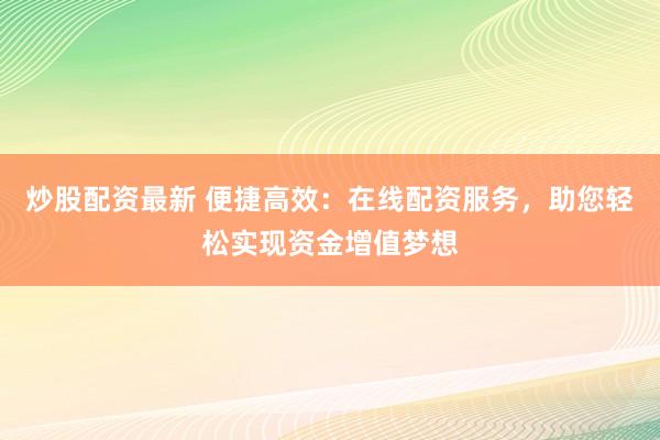 炒股配资最新 便捷高效:在线配资服务,助您轻松实现资金增值梦想