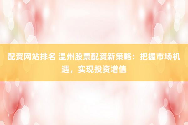 配资网站排名 温州股票配资新策略：把握市场机遇，实现投资增值