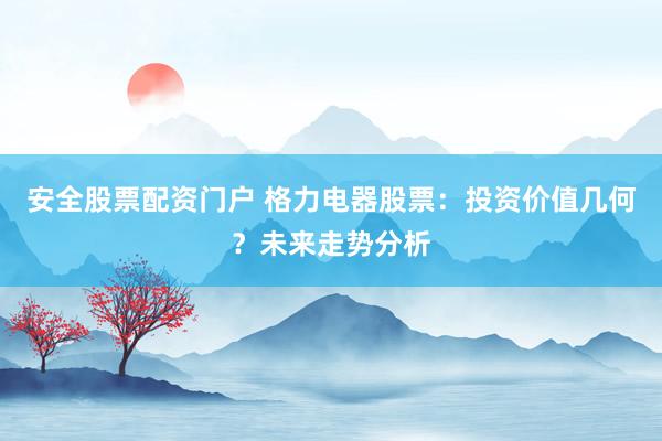 安全股票配资门户 格力电器股票：投资价值几何？未来走势分析