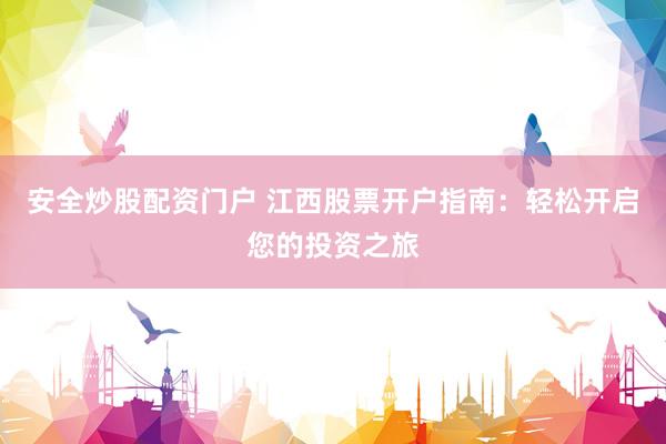 安全炒股配资门户 江西股票开户指南：轻松开启您的投资之旅