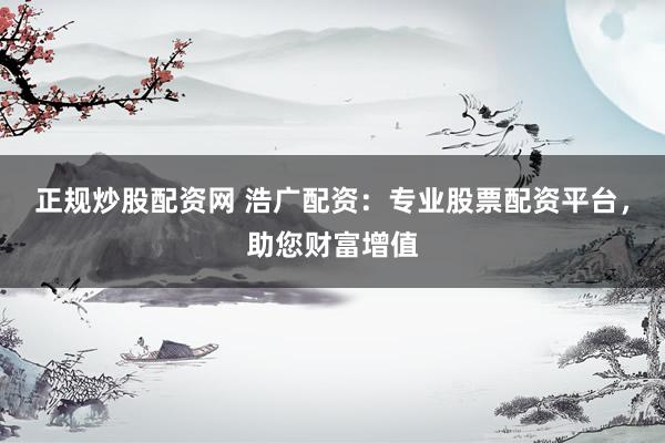 正规炒股配资网 浩广配资：专业股票配资平台，助您财富增值