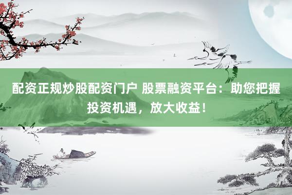 配资正规炒股配资门户 股票融资平台:助您把握投资机遇,放大收益!