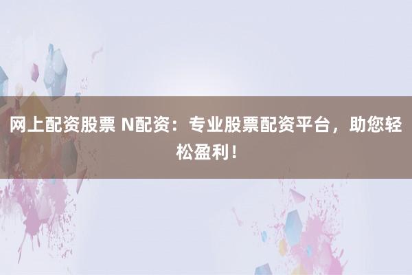 网上配资股票 N配资:专业股票配资平台,助您轻松盈利!