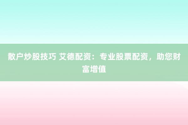 散户炒股技巧 艾德配资：专业股票配资，助您财富增值