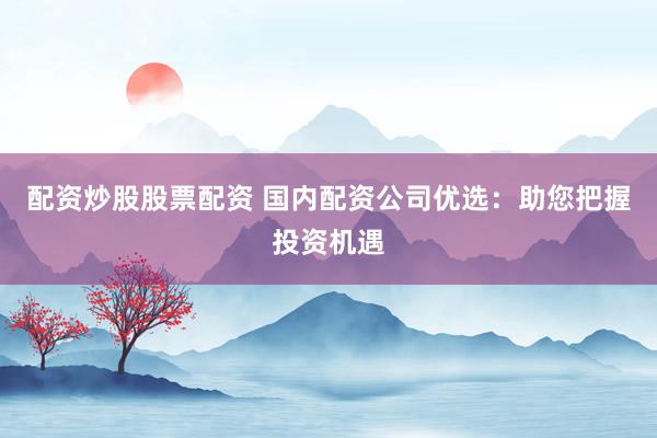 配资炒股股票配资 国内配资公司优选：助您把握投资机遇