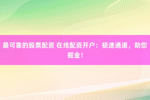 最可靠的股票配资 在线配资开户:极速通道,助您掘金!