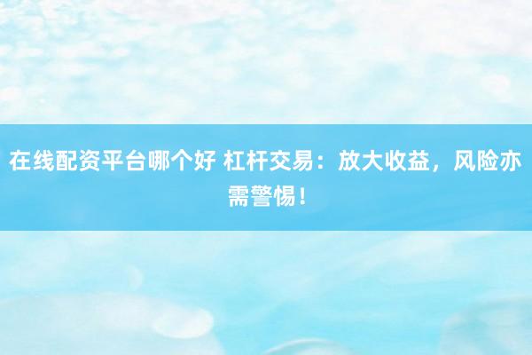 在线配资平台哪个好 杠杆交易：放大收益，风险亦需警惕！