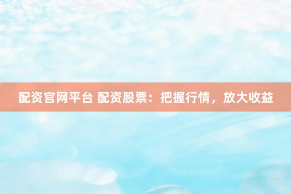 配资官网平台 配资股票:把握行情,放大收益