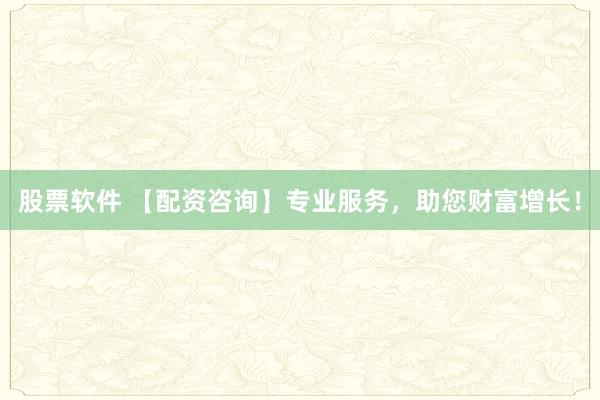 股票软件 【配资咨询】专业服务，助您财富增长！