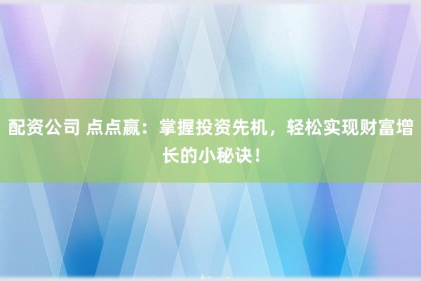 配资公司 点点赢:掌握投资先机,轻松实现财富增长的小秘诀!