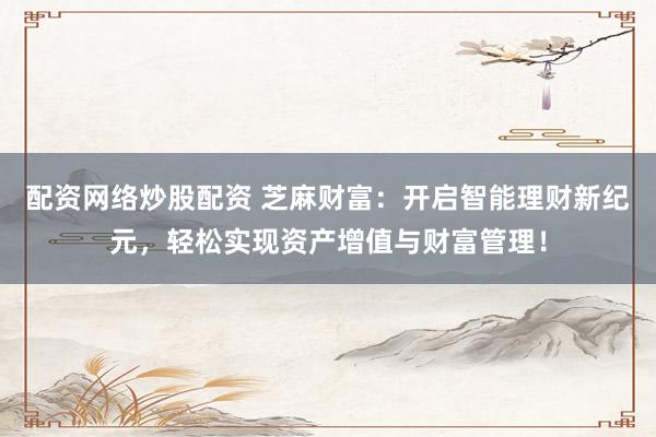 配资网络炒股配资 芝麻财富:开启智能理财新纪元,轻松实现资产增值与财富管理!